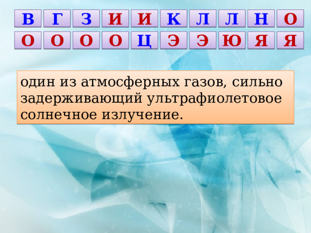 И Н В И З Г О Л Л К Я Я Э О О Ю О О Ц Э один из атмосферных газов, сильно задерживающий ультрафиолетовое солнечное излучение. 