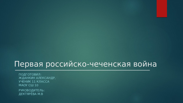 Первая российско-чеченская война Подготовил:  Жданкин Александр,  Ученик 11 класса  Маоу Сш 10 Руководитель:  Дектярёва М.В  