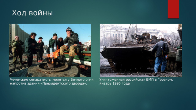 Ход войны Уничтоженная российская БМП в Грозном, январь 1995 года Чеченские сепаратисты молятся у Вечного огня напротив здания «Президентского дворца». 
