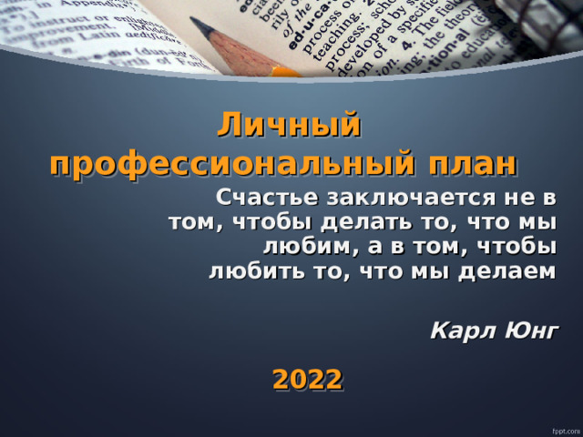 Личный профессиональный план Счастье заключается не в том, чтобы делать то, что мы любим, а в том, чтобы любить то, что мы делаем  Карл Юнг 2022 