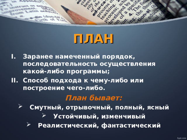 ПЛАН Заранее намеченный порядок, последовательность осуществления какой-либо программы; Способ подхода к чему-либо или построение чего-либо. План бывает: Смутный, отрывочный, полный, ясный Устойчивый, изменчивый Реалистический, фантастический  