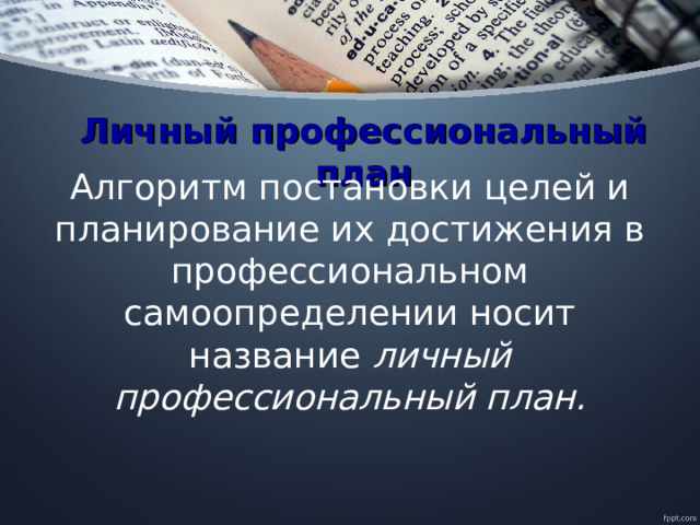 Личный профессиональный план Алгоритм постановки целей и планирование их достижения в профессиональном самоопределении носит название  личный профессиональный план. 