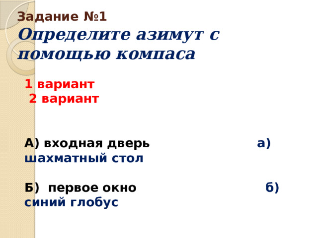 Задание №1  Определите азимут с помощью компаса 1 вариант 2 вариант   А) входная дверь а) шахматный стол  Б) первое окно б) синий глобус 