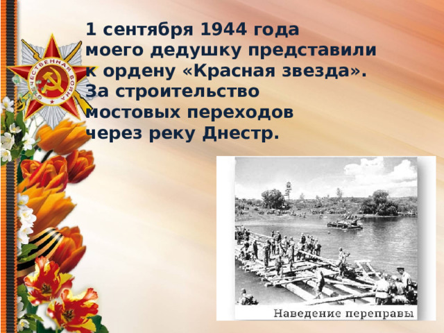1 сентября 1944 года моего дедушку представили к ордену «Красная звезда». За строительство мостовых переходов через реку Днестр.  