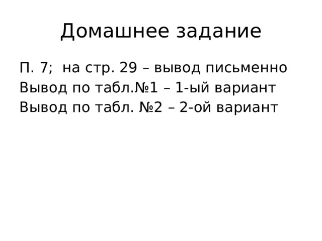 Домашнее задание П. 7; на стр. 29 – вывод письменно Вывод по табл.№1 – 1-ый вариант Вывод по табл. №2 – 2-ой вариант 