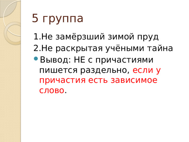 5 группа 1.Не замёрзший зимой пруд 2.Не раскрытая учёными тайна Вывод: НЕ с причастиями пишется раздельно, если у причастия есть зависимое слово . 