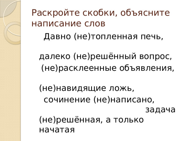 Раскройте скобки, объясните написание слов  Давно (не)топленная печь, далеко (не)решённый вопрос,  (не)расклеенные объявления, (не)навидящие ложь,  сочинение (не)написано, задача (не)решённая, а только начатая 