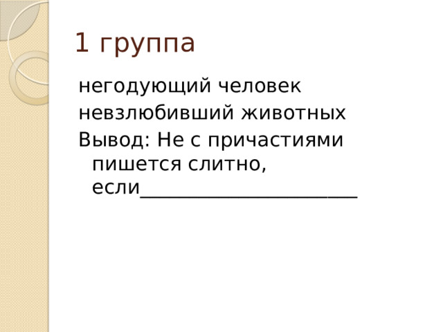 1 группа негодующий человек невзлюбивший животных Вывод: Не с причастиями пишется слитно, если______________________ 