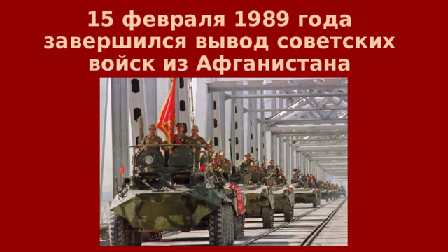 15 февраля 1989 года завершился вывод советских войск из Афганистана 