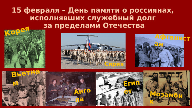 Корея Ангола Вьетнам Египет Мозамбик Афганистан 15 февраля – День памяти о россиянах,  исполнявших служебный долг  за пределами Отечества Сирия 