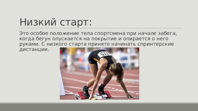 Низкий старт: Это особое положение тела спортсмена при начале забега, когда бегун опускается на покрытие и опирается о него руками. С низкого старта принято начинать спринтерские дистанции. 