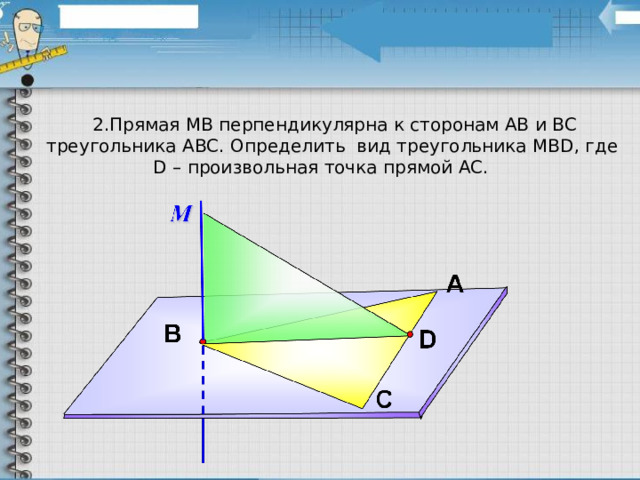 2.Прямая МВ перпендикулярна к сторонам АВ и ВС треугольника АВС. Определить вид треугольника МВ D , где D – произвольная точка прямой АС. 