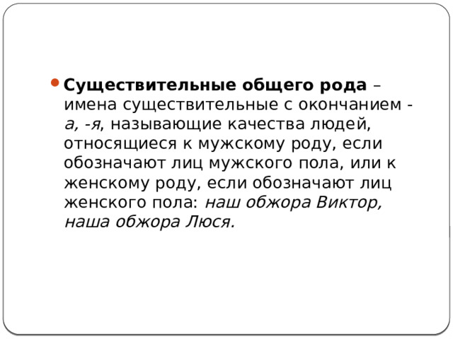 Существительные общего рода  – имена существительные с окончанием - а, -я , называющие качества людей, относящиеся к мужскому роду, если обозначают лиц мужского пола, или к женскому роду, если обозначают лиц женского пола:  наш обжора Виктор, наша обжора Люся. 