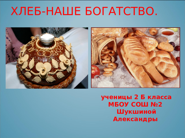 ХЛЕБ-НАШЕ БОГАТСТВО. ученицы 2 Б класса МБОУ СОШ №2 Шукшиной Александры   