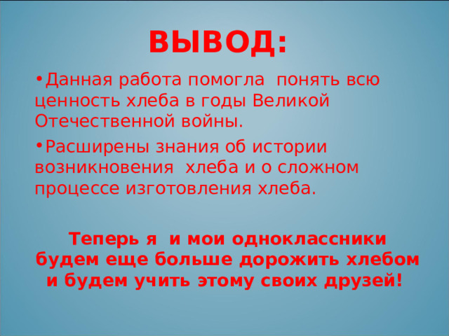 ВЫВОД: Данная работа помогла понять всю ценность хлеба в годы Великой Отечественной войны. Расширены знания об истории возникновения хлеба и о сложном процессе изготовления хлеба. Теперь я и мои одноклассники будем еще больше дорожить хлебом и будем учить этому своих друзей! 