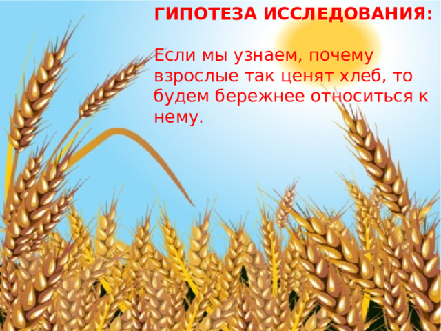 ГИПОТЕЗА ИССЛЕДОВАНИЯ:   Если мы узнаем, почему взрослые так ценят хлеб, то будем бережнее относиться к нему. 
