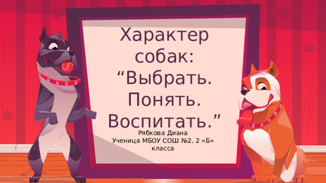 Характер собак:  “Выбрать. Понять.  Воспитать.” Рябкова Диана Ученица МБОУ СОШ №2, 2 «Б» класса 