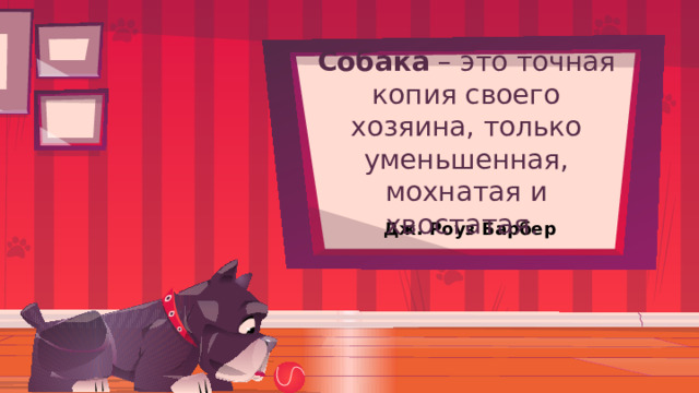 Собака – это точная копия своего хозяина, только уменьшенная, мохнатая и хвостатая. Дж. Роуз Барбер 