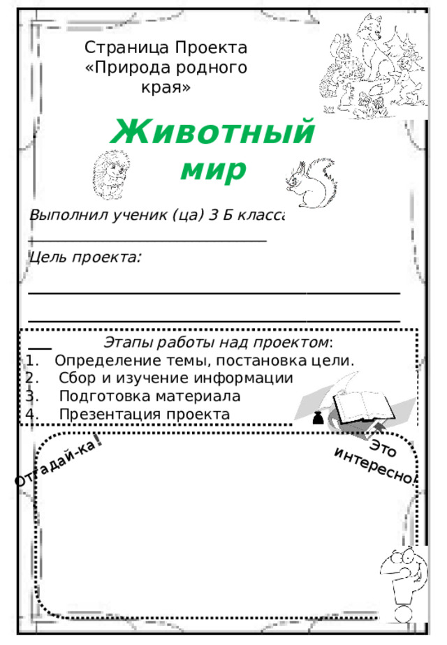 : Отгадай-ка ! Это интересно ! Страница Проекта «Природа родного края» Животный  мир Выполнил ученик (ца) 3 Б класса : ________________________________ Цель проекта : __________________________________________________________________ Этапы работы над проектом : Определение темы, постановка цели. Сбор и изучение информации Подготовка материала Презентация проекта 