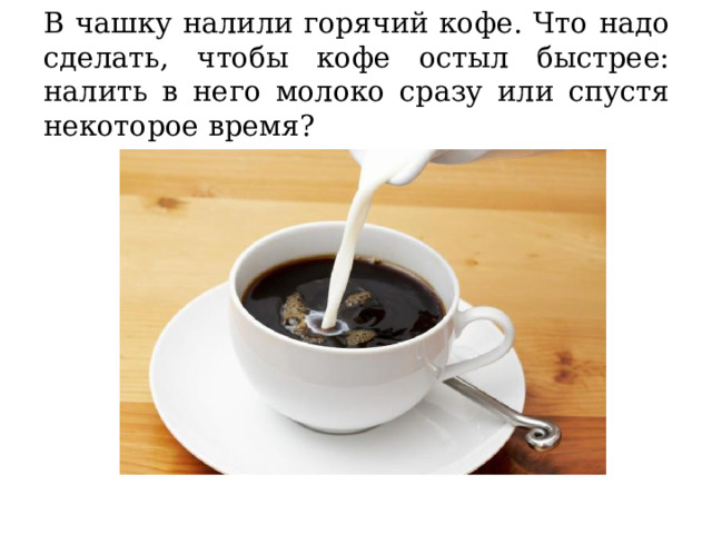 В чашку налили горячий кофе. Что надо сделать, чтобы кофе остыл быстрее: налить в него молоко сразу или спустя некоторое время? 