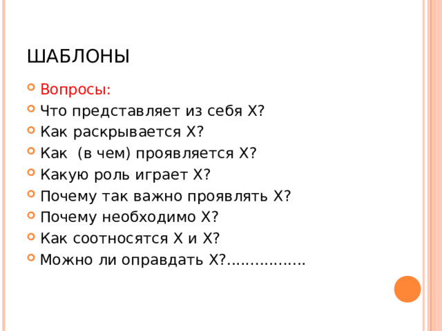 ШАБЛОНЫ Вопросы: Что представляет из себя Х? Как раскрывается Х? Как (в чем) проявляется Х? Какую роль играет Х? Почему так важно проявлять Х? Почему необходимо Х? Как соотносятся Х и Х? Можно ли оправдать Х?................. 