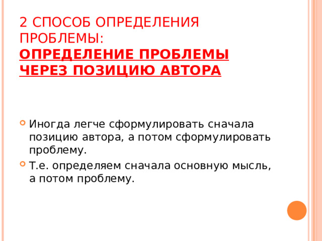 2 СПОСОБ ОПРЕДЕЛЕНИЯ ПРОБЛЕМЫ:  ОПРЕДЕЛЕНИЕ ПРОБЛЕМЫ ЧЕРЕЗ ПОЗИЦИЮ АВТОРА   Иногда легче сформулировать сначала позицию автора, а потом сформулировать проблему. Т.е. определяем сначала основную мысль, а потом проблему. 