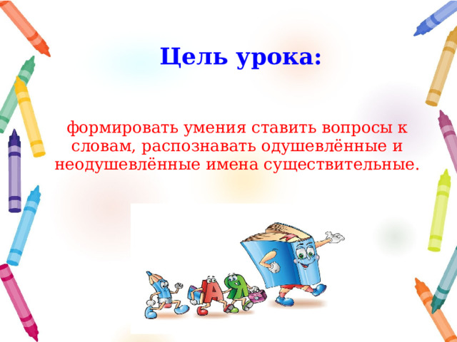 Цель урока: формировать умения ставить вопросы к словам, распознавать одушевлённые и неодушевлённые имена существительные. 