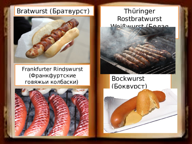 Bratwurst (Братвурст) Thüringer Rostbratwurst Weißwurst (Белая колбаса) Frankfurter Rindswurst (Франкфуртские говяжьи колбаски) Bockwurst (Боквурст) 