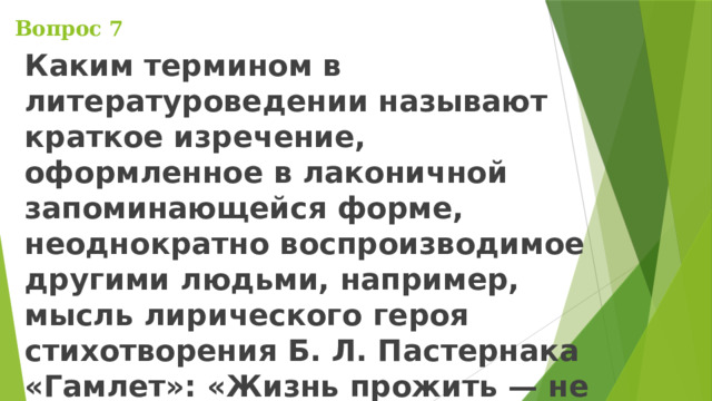 Вопрос 7 Каким термином в литературоведении называют краткое изречение, оформленное в лаконичной запоминающейся форме, неоднократно воспроизводимое другими людьми, например, мысль лирического героя стихотворения Б. Л. Пастернака «Гамлет»: «Жизнь прожить — не поле перейти»? 