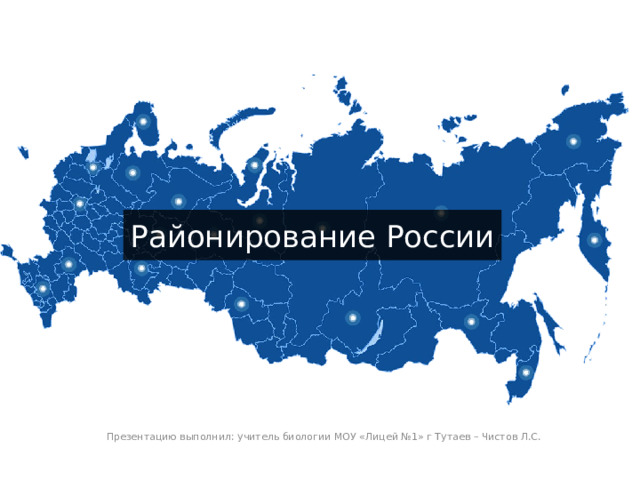 Районирование России Презентацию выполнил: учитель биологии МОУ «Лицей №1» г Тутаев – Чистов Л.С. 
