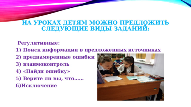 На уроках детям можно предложить следующие виды заданий:  Регулятивные: 1) Поиск информации в предложенных источниках 2) преднамеренные ошибки 3) взаимоконтроль 4) «Найди ошибку» 5) Верите ли вы, что…… 6)Исключение 