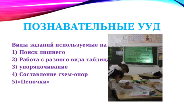 Познавательные УУД Виды заданий используемые на уроках: 1) Поиск лишнего 2) Работа с разного вида таблицами 3) упорядочивание 4) Составление схем-опор 5)»Цепочки» 