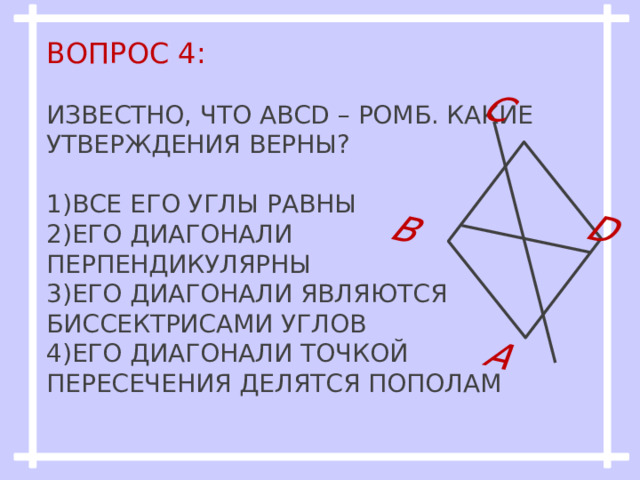 А В С D Вопрос 4:   Известно, что ABCD – ромб. Какие утверждения верны?   1)Все его углы равны  2)Его диагонали перпендикулярны  3)Его диагонали являются биссектрисами углов  4)Его диагонали точкой пересечения делятся пополам   
