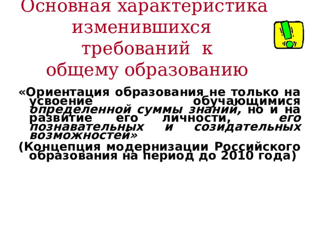 Основная характеристика изменившихся  требований к  общему образованию «Ориентация образования не только на усвоение обучающимися определенной суммы знаний, но и на развитие его личности, его познавательных и созидательных возможностей» ( Концепция модернизации Российского образования на период до 2010 года )  