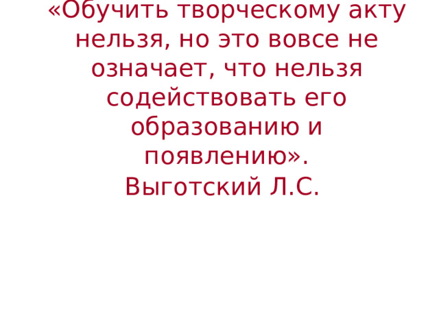 «Обучить творческому акту нельзя, но это вовсе не означает, что нельзя содействовать его образованию и появлению».  Выготский Л.С.  