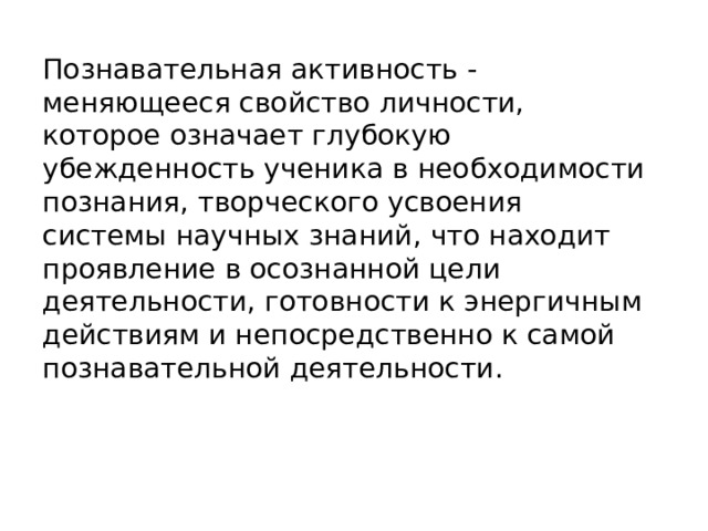 Познавательная активность - меняющееся свойство личности, которое означает глубокую убежденность ученика в необходимости познания, творческого усвоения системы научных знаний, что находит проявление в осознанной цели деятельности, готовности к энергичным действиям и непосредственно к самой познавательной деятельности. 