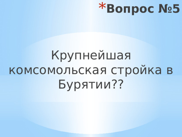 Вопрос №5 Крупнейшая комсомольская стройка в Бурятии?? 