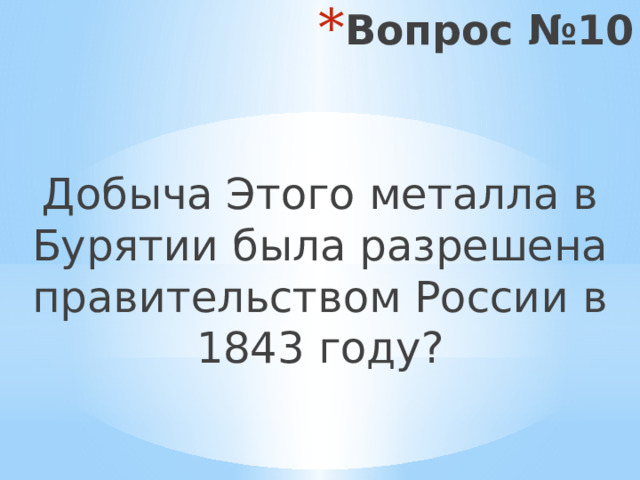 Вопрос №10 Добыча Этого металла в Бурятии была разрешена правительством России в 1843 году? 