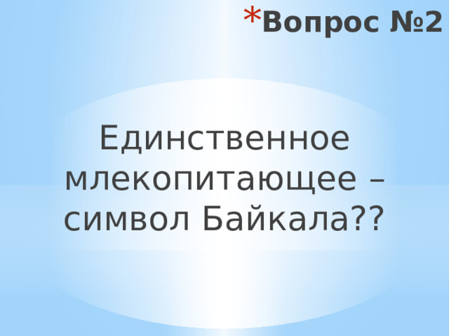 Вопрос №2 Единственное млекопитающее – символ Байкала?? 