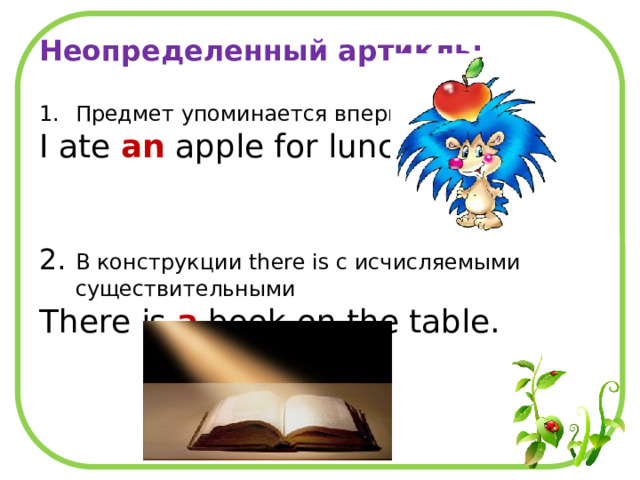 Неопределенный артикль:  Предмет упоминается впервые I ate an apple for lunch. 2. В конструкции there is с исчисляемыми существительными There is a book on the table. 