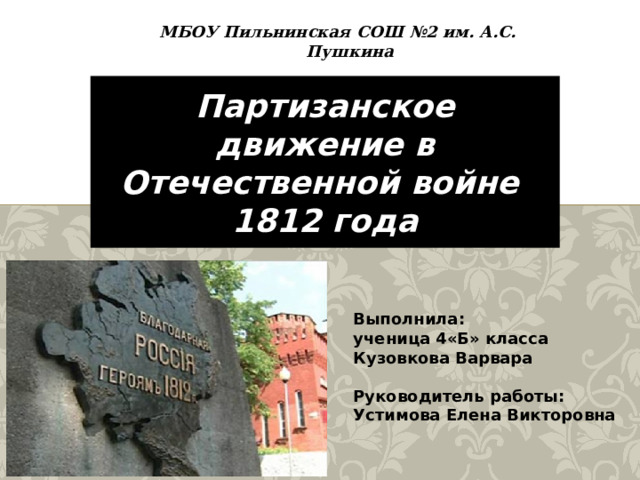 МБОУ Пильнинская СОШ №2 им. А.С. Пушкина Партизанское движение в Отечественной войне  1812 года Выполнила: ученица 4«Б» класса Кузовкова Варвара  Руководитель работы: Устимова Елена Викторовна 