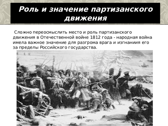 Роль и значение партизанского движения   Сложно переосмыслить место и роль партизанского движения в Отечественной войне 1812 года - народная война имела важное значение для разгрома врага и изгнаниия его за пределы Российского государства. 