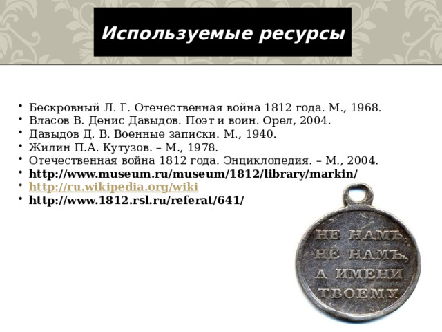 Используемые ресурсы Бескровный Л. Г. Отечественная война 1812 года. М., 1968. Власов В. Денис Давыдов. Поэт и воин. Орел, 2004. Давыдов Д. В. Военные записки. М., 1940. Жилин П.А. Кутузов. – М., 1978. Отечественная война 1812 года. Энциклопедия. – М., 2004. http://www.museum.ru/museum/1812/library/markin/  http :// ru.wikipedia.org/wiki http://www.1812.rsl.ru/referat/641/ 