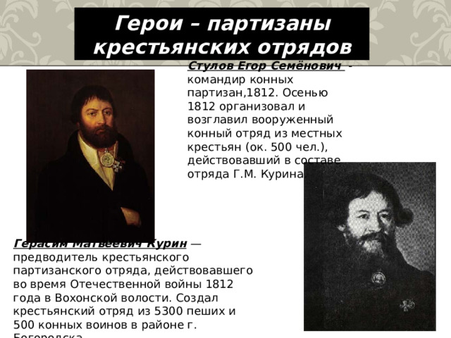 Герои – партизаны крестьянских отрядов Стулов Егор Семёнович - командир конных партизан,1812. Осенью 1812 организовал и возглавил вооруженный конный отряд из местных крестьян (ок. 500 чел.), действовавший в составе отряда Г.М. Курина. Герасим Матвеевич Курин  — предводитель крестьянского партизанского отряда, действовавшего во время Отечественной войны 1812 года в Вохонской волости. Создал крестьянский отряд из 5300 пеших и 500 конных воинов в районе г. Богородска. 