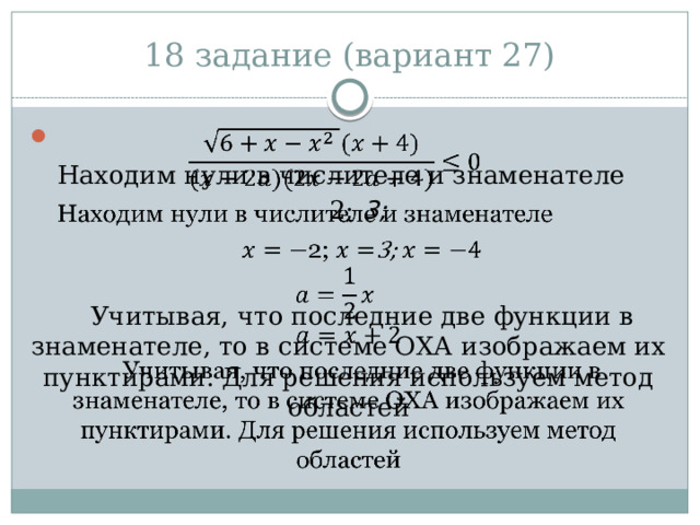 18 задание (вариант 27)   Находим нули в числителе и знаменателе 2; 3; Учитывая, что последние две функции в знаменателе, то в системе ОХА изображаем их пунктирами. Для решения используем метод областей 