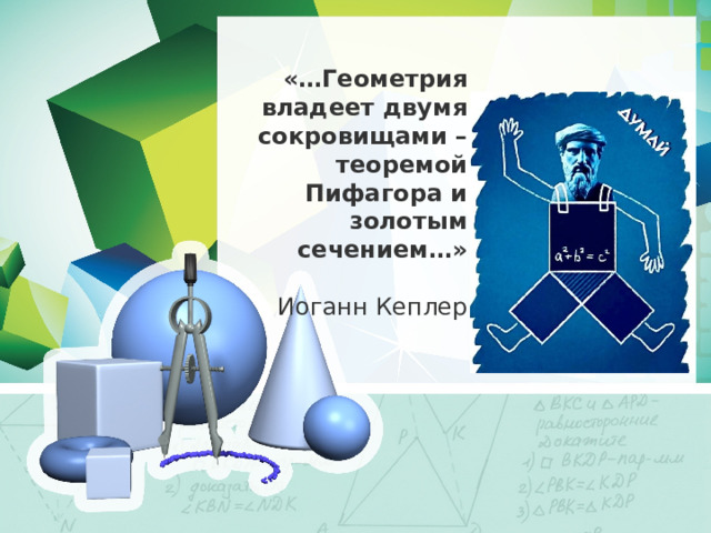  «…Геометрия владеет двумя сокровищами –  теоремой Пифагора и золотым сечением…»  Иоганн Кеплер 