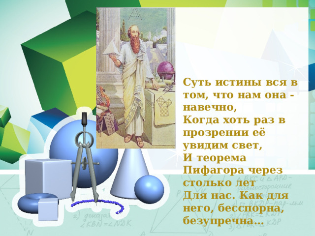  Суть истины вся в том, что нам она - навечно,  Когда хоть раз в прозрении её увидим свет,  И теорема Пифагора через столько лет  Для нас. Как для него, бесспорна, безупречна…  А.Шамиссо 