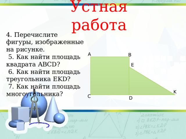 Устная работа 4. Перечислите фигуры, изображенные на рисунке.  5. Как найти площадь квадрата ABCD?  6. Как найти площадь треугольника EKD?  7. Как найти площадь многоугольника? А В E K С D 