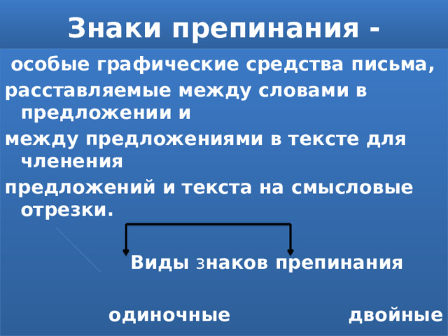 Знаки препинания -  особые графические средства письма, расставляемые между словами в предложении и между предложениями в тексте для членения предложений и текста на смысловые отрезки.   Виды з наков препинания   одиночные двойные  