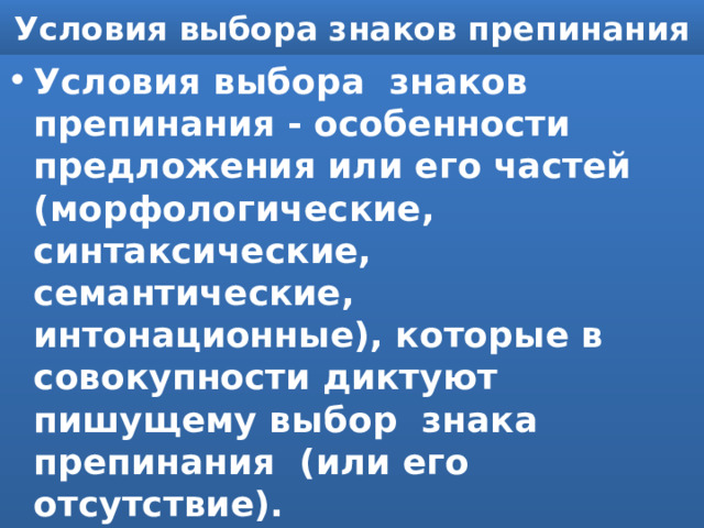 Условия выбора знаков препинания Условия выбора знаков препинания - особенности предложения или его частей (морфологические, синтаксические, семантические, интонационные), которые в совокупности диктуют пишущему выбор знака препинания (или его отсутствие). 